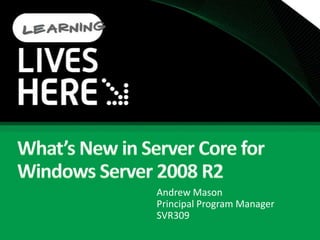 What’s New in Server Core for Windows Server 2008 R2 Andrew MasonPrincipal Program Manager SVR309 