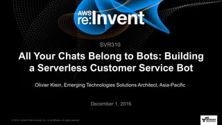 © 2016, Amazon Web Services, Inc. or its Affiliates. All rights reserved.
Olivier Klein, Emerging Technologies Solutions Architect, Asia-Pacific
December 1, 2016
All Your Chats Belong to Bots: Building
a Serverless Customer Service Bot
SVR310
 