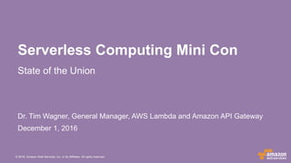 © 2016, Amazon Web Services, Inc. or its Affiliates. All rights reserved.
Dr. Tim Wagner, General Manager, AWS Lambda and Amazon API Gateway
December 1, 2016
Serverless Computing Mini Con
State of the Union
 