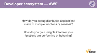 Developer ecosystem — AWS
How do you debug distributed applications
made of multiple functions or services?
How do you gai...