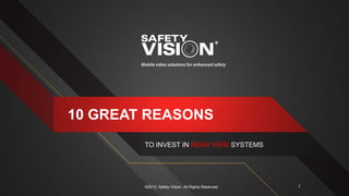10 GREAT REASONS
TO INVEST IN REAR VIEW SYSTEMS
©2013, Safety Vision. All Rights Reserved. 1
 