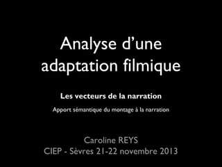 Analyse d’une
adaptation filmique
Les vecteurs de la narration
Apport sémantique du montage à la narration

Caroline REYS
CIEP - Sèvres 21-22 novembre 2013

 