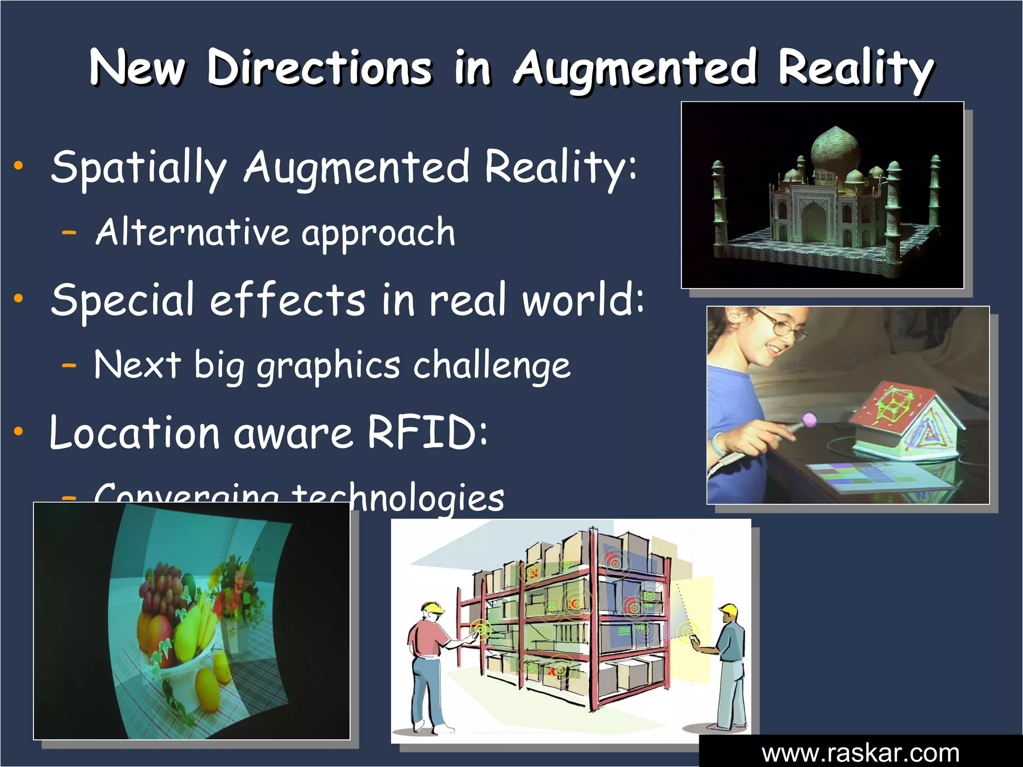 New Directions in Augmented Reality Spatially Augmented Reality:  Alternative approach Special effects in real world:  Next big graphics challenge Location aware RFID:  Converging technologies www.raskar.com 