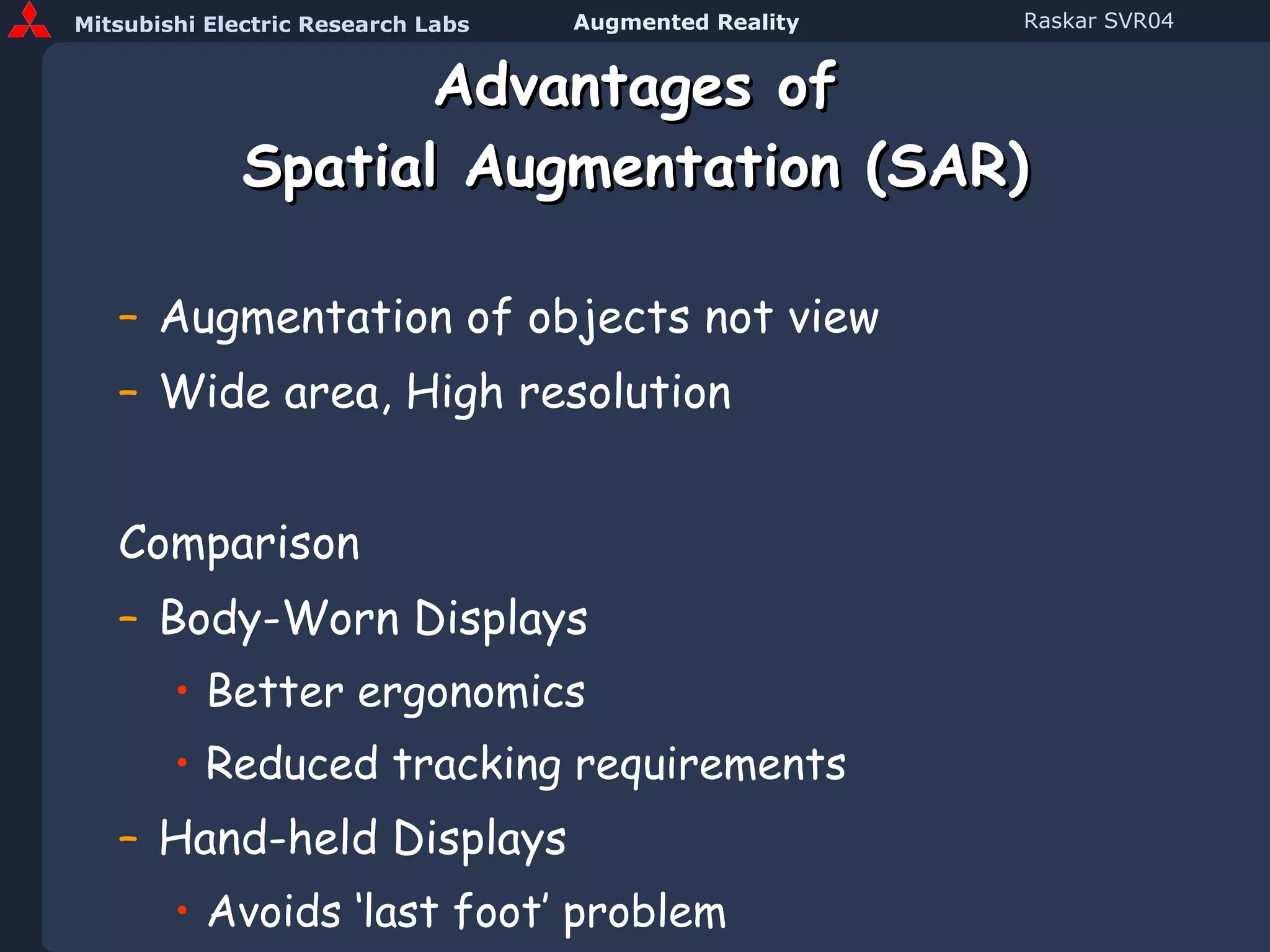 Advantages of Spatial Augmentation (SAR) Augmentation of objects not view Wide area, High resolution Comparison Body-Worn Displays Better ergonomics Reduced tracking requirements Hand-held Displays Avoids ‘last foot’ problem 