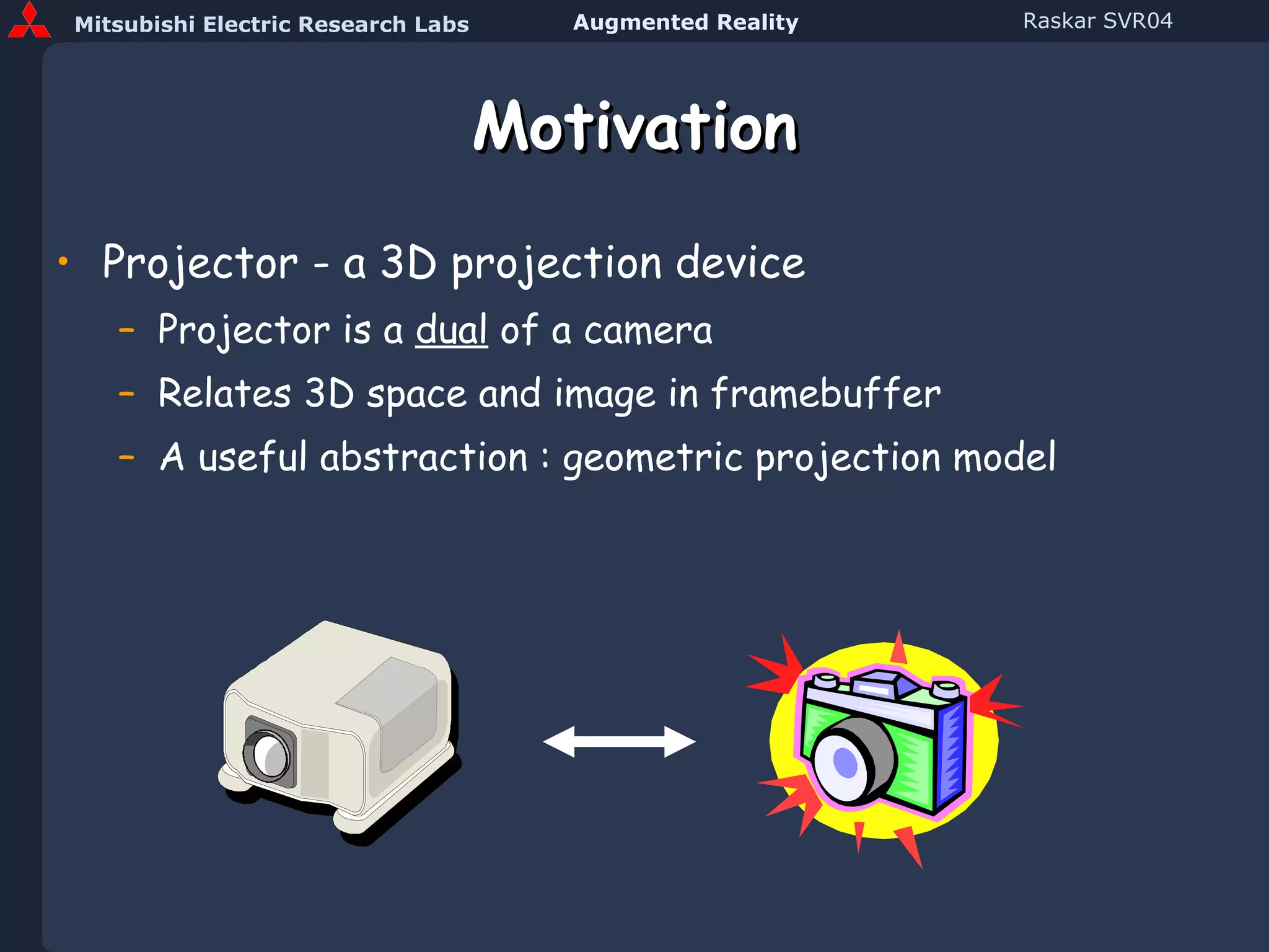 Motivation Projector - a 3D projection device Projector is a  dual  of a camera Relates 3D space and image in framebuffer A useful abstraction : geometric projection model 