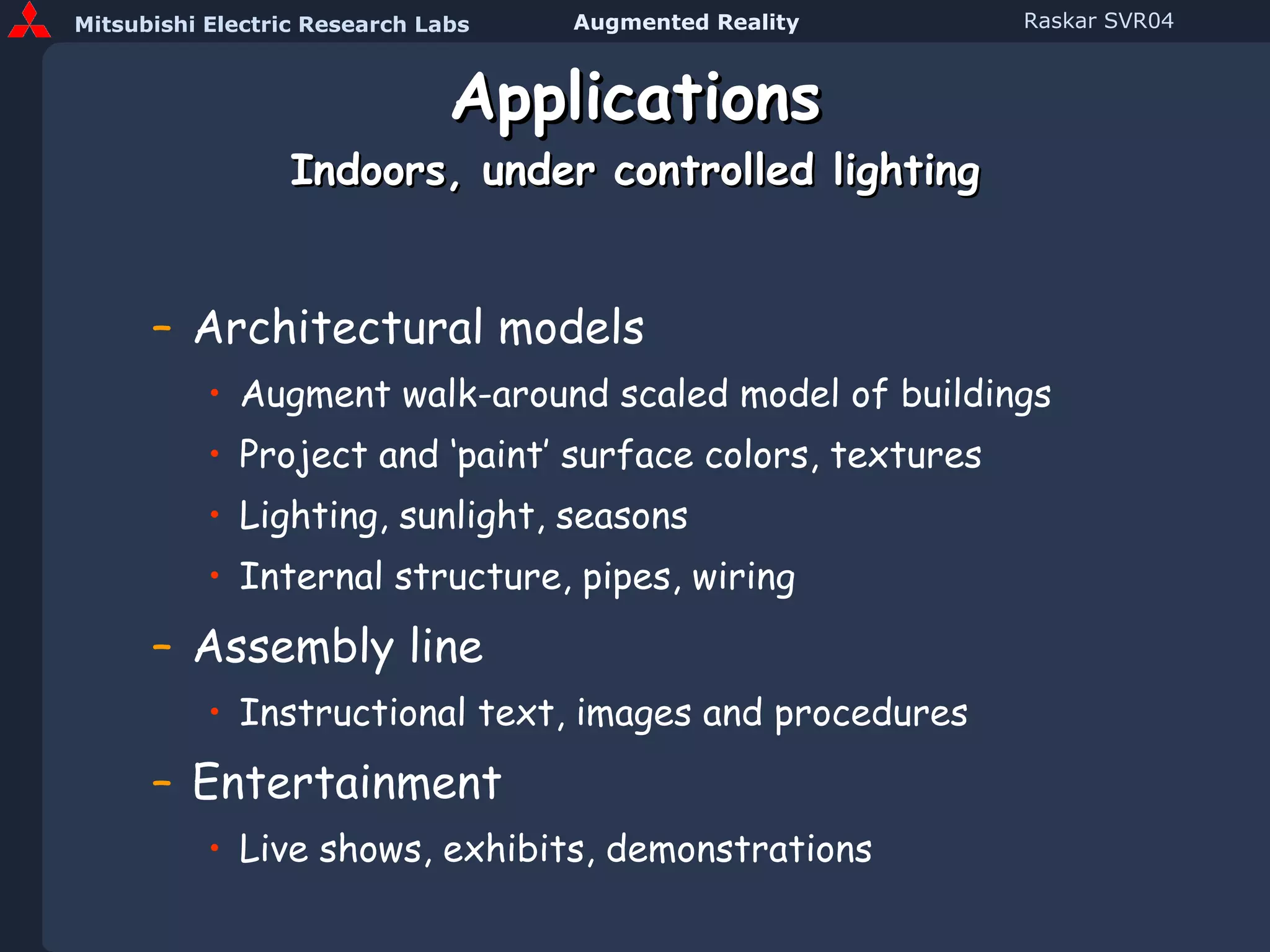 Applications Indoors, under controlled lighting Architectural models Augment walk-around scaled model of buildings Project and ‘paint’ surface colors, textures Lighting, sunlight, seasons Internal structure, pipes, wiring Assembly line Instructional text, images and procedures Entertainment Live shows, exhibits, demonstrations 