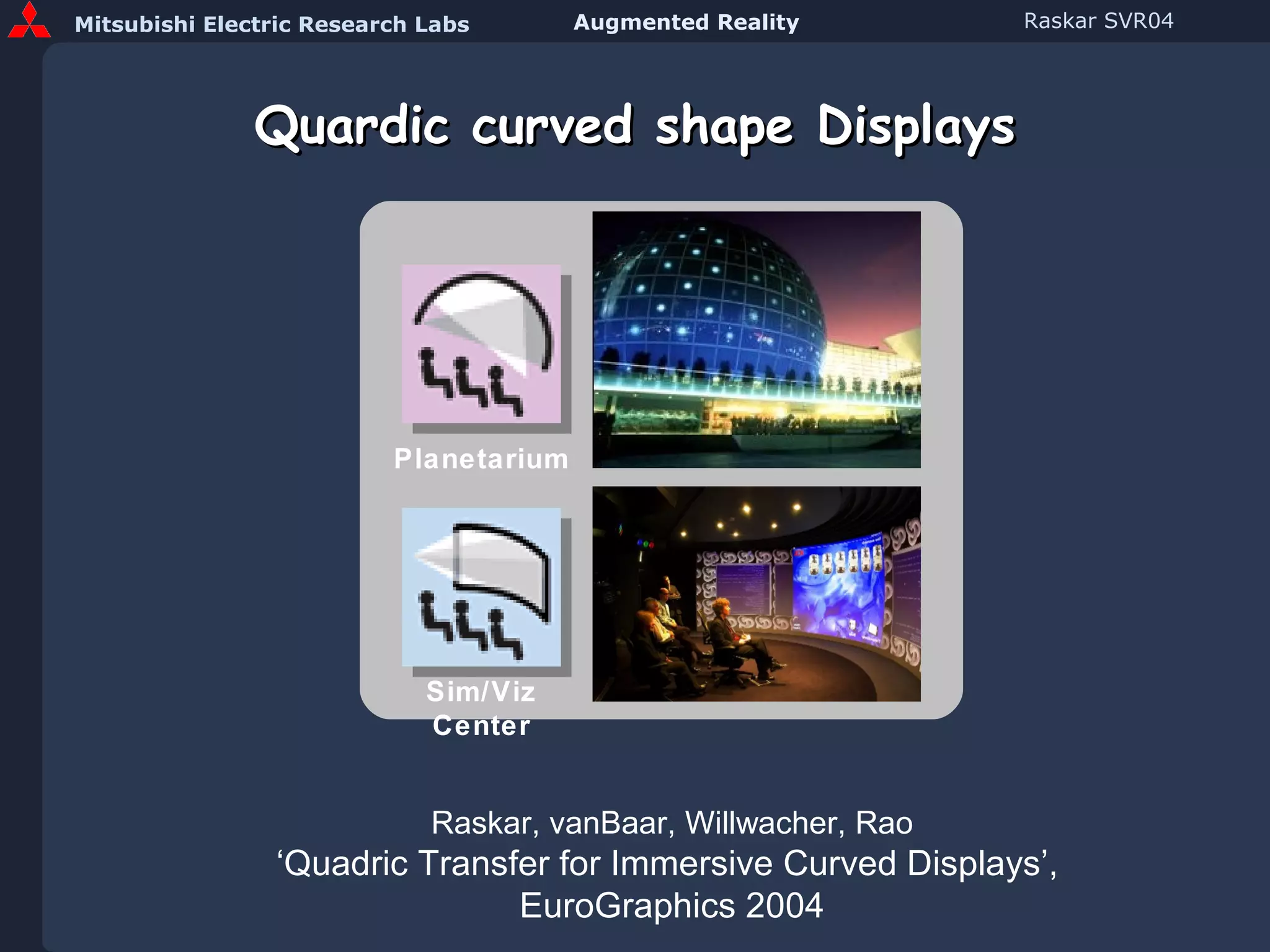 Quardic curved shape Displays Planetarium Sim/Viz Center Raskar, vanBaar, Willwacher, Rao ‘Quadric Transfer for Immersive Curved Displays’,  EuroGraphics 2004 