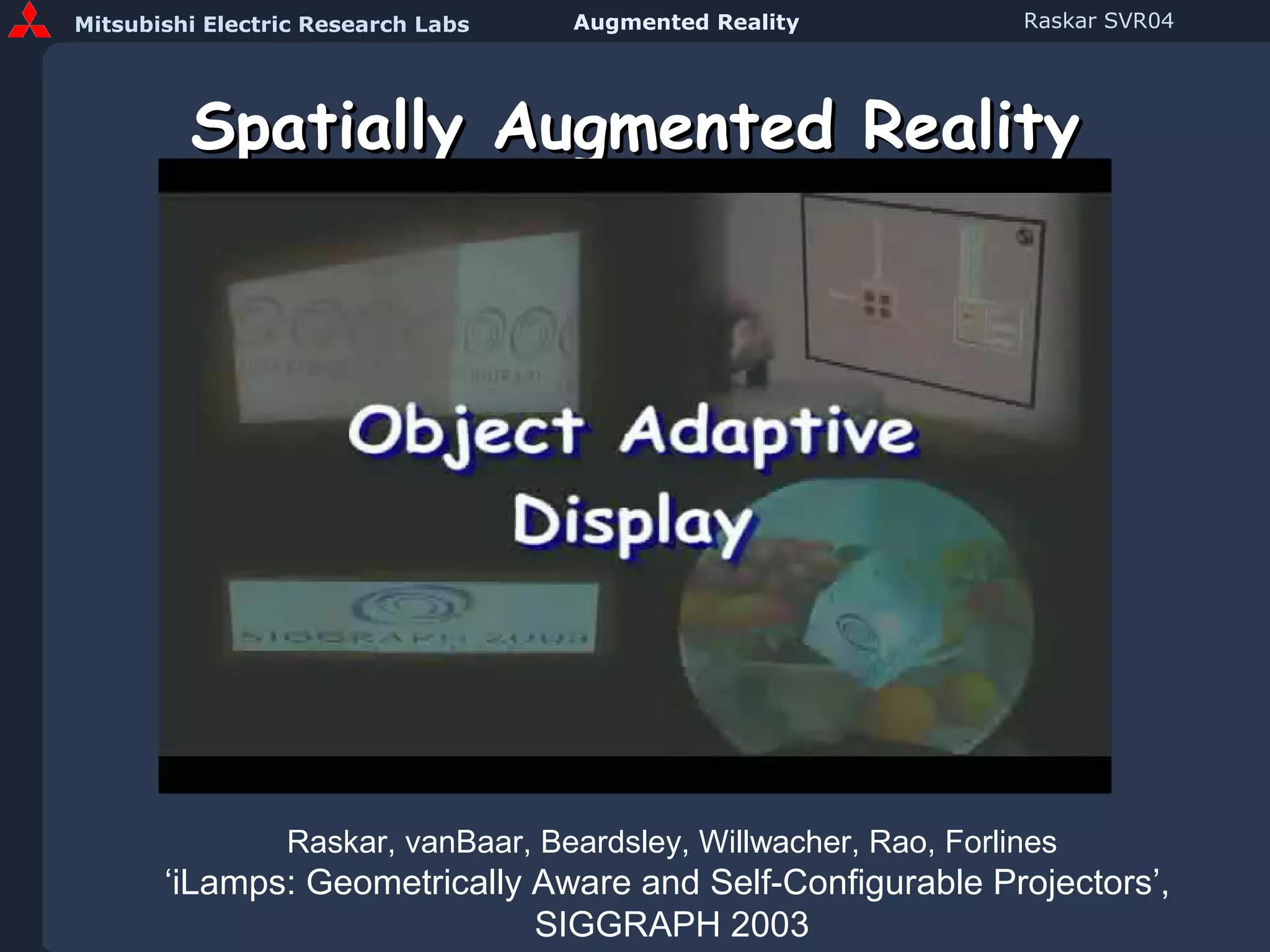 Spatially Augmented Reality Raskar, vanBaar, Beardsley, Willwacher, Rao, Forlines ‘iLamps: Geometrically Aware and Self-Configurable Projectors’,  SIGGRAPH 2003 