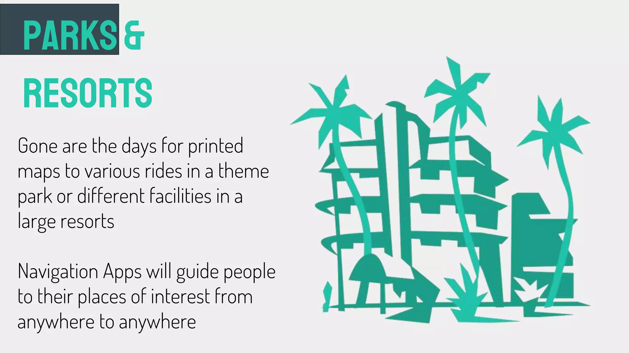 Parks&
Resorts
Gone are the days for printed
maps to various rides in a theme
park or different facilities in a
large resorts
Navigation Apps will guide people
to their places of interest from
anywhere to anywhere
 