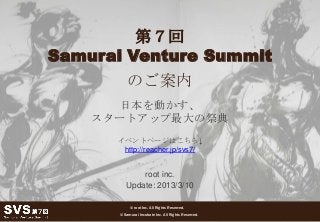 第７回
Samurai Venture Summit
           のご案内
      日本を動かす、
    スタートアップ最大の祭典
      イベントページはこちら↓
       http://reacher.jp/svs7/


              root inc.
          Update: 2013/3/10

            © root Inc. All Rights Reserved.
                                                      1
       © Samurai Incubate Inc. All Rights Reserved.
 