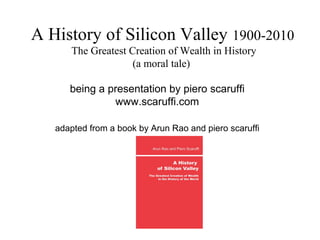 A History of Silicon Valley 1900-2010
The Greatest Creation of Wealth in History
(a moral tale)
being a presentation by piero scaruffi
www.scaruffi.com
adapted from a book by Arun Rao and piero scaruffi
 