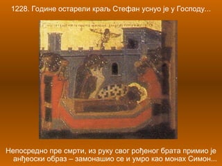 1228. Године остарели краљ Стефан уснуо је у Господу...
Непосредно пре смрти, из руку свог рођеног брата примио је
анђеоски образ – замонашио се и умро као монах Симон...
 