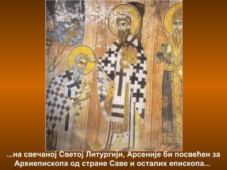 Вративши се у Србију, Сава
је затекао смену власти:
краљ Радослав је уступио
престо свом брату
Владиславу...
1233. године, на Сабору у Жичи,
Сава се због старости повукао са
архиепископског трона... За
наследника Савиног је изабран
његов највернији ученик Арсеније
Сремац...
...на свечаној Светој Литургији, Арсеније би посвећен за
Архиепископа од стране Саве и осталих епископа...
 