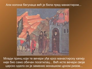 Али колона бегунаца већ је била пред манастиром...
Млади принц који те вечери уђе кроз манастирску капију
није био само обичан посетилац... Већ исте вечери своје
царско одело он је заменио монашком црном ризом...
 