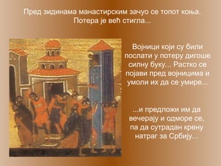 Пред зидинама манастирским зачуо се топот коња.
Потера је већ стигла...
Војници који су били
послати у потеру дигоше
силну буку... Растко се
појави пред војницима и
умоли их да се умире...
...и предложи им да
вечерају и одморе се,
па да сутрадан крену
натраг за Србију...
 