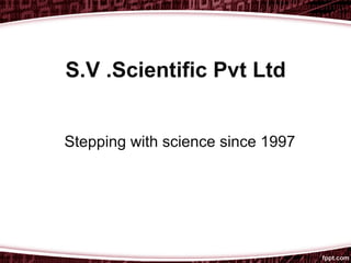 S.V .Scientific Pvt Ltd
Stepping with science since 1997
 