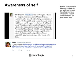 Awareness of self A digital citizen must be 
aware of one’s values 
and goals and to have 
the self-confidence to 
advocate for oneself 
online and speak out 
when issues arise. 
@vanschaijik 7 
 