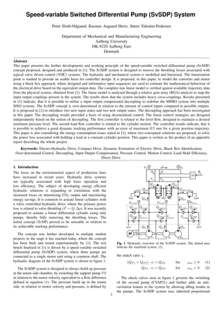 Speed-variable Switched Differential Pump (SvSDP) System
Peter Sloth-Odgaard, Rasmus Aagaard Hertz, Søren Valentin-Pedersen
Department of Mechanical and Manufacturing Engineering
Aalborg University
DK-9220 Aalborg East
Denmark
Abstract
This paper presents the further developments and working principle of the speed-variable switched differential pump (SvSDP)
concept proposed, designed and produced in [1]. The SvSDP system is designed to remove the throttling losses associated with
typical valve driven control (VDC) systems. The hydraulic and mechanical system is modelled and linearised. The linearisation
point is studied to provide an usable basis for controller design. It is proposed, in this paper, to model the converter and motor
using a black box approach, where designed and informative input sequences are used to estimate the mathematical behaviour of
the electrical drive based on the equivalent output data. The complete non linear model is veriﬁed against available trajectory data
from the physical system, obtained from [1]. The linear model is analysed through a relative gain array (RGA) analysis to map the
input output couplings present in the system. The results show that the system includes heavy cross-couplings. Results presented
in [1] indicate, that it is possible to utilise a input output compensated decoupling to redeﬁne the MIMO system into multiple
SISO systems. The SvSDP concept is over-determined in relation to the amount of control inputs compared to possible outputs.
It is proposed in [1] to introduce two new input states and two new output states. The decoupling approach has been investigated
in this paper. The decoupling results provided a basis of using decentralised control. The linear control strategies are designed
independently based on the notion of decoupling. The ﬁrst controller is related to the level ﬂow, designed to maintain a desired
minimum pressure level. The second load ﬂow controller is related to the cylinder motion. The controller results indicate, that it
is possible to achieve a good dynamic tracking performance with an error of maximum 0.5 mm for a given position trajectory.
This paper is also considering the energy consumption issues stated in [1], where two conceptual solutions are proposed, to solve
the power loss associated with holding a load at a constant cylinder position. This paper is written as the product of an appendix
report describing the whole project.
Keywords: Electro-Hydraulic Drive, Compact Drive, Dynamic Estimation of Electric Drive, Black Box Identiﬁcation,
Over-determined Control, Decoupling, Input Output Compensation, Pressure Control, Motion Control, Load Hold Efﬁciency,
Direct Drive
1. Introduction
The focus on the environmental aspect of production lines
have increased in recent years. Hydraulic drive systems
are typically associated with high force operation and
low efﬁciency. The subject of developing energy efﬁcient
hydraulic solutions is expanding in correlation with the
increased focus on minimising CO2 output and maximising
energy savings. It is common to actuate linear cylinders with
a valve controlled hydraulic drive, where the primary power
loss is related to valve throttling (P = Q·∆p). It was recently
proposed to actuate a linear differential cylinder using only
pumps, thereby fully removing the throttling losses. The
initial concept (SvDP) proved to be unusable in relation to
its achievable tracking performance.
The concept was further developed in multiple student
projects to the stage it has reached today, where the concept
has been built and tested experimentally by [1]. The test
bench ﬁnalised in [1] is driven by a speed-variable switched
differential pump (SvSDP) system, where three pumps are
connected to a single motor unit using a common shaft. The
hydraulic diagram of the SvSDP system is shown in ﬁgure 1.
The SvSDP system is designed to always build up pressure
in the return side chamber, by switching the support pump P2
in relation to the motor velocity equivalent to a ﬂow difference
deﬁned in equation (1). The pressure build up in the return
side, in relation to motor velocity and pressure, is deﬁned by
Fig. 1 Hydraulic overview of the SvSDP system. The dotted area
indicate the manifold system. [1]
the match ratio χ.
(QP 1 + QP 2) · α > QP 3 for ωm ≥ 0 (1)
QP 1 · α < QP 3 for ωm < 0 (2)
The check valves seen in ﬁgure 1 governs the switching
of the second pump (CVAP21) and further adds an anti-
cavitation feature to the system by allowing idling modes in
the pumps. The SvSDP system uses inherited proportional
1
 