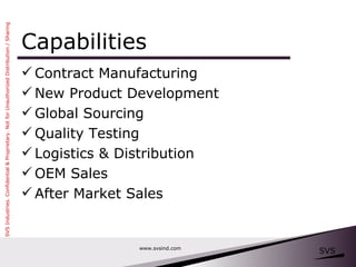 Capabilities Contract Manufacturing New Product Development  Global Sourcing Quality Testing Logistics & Distribution OEM Sales After Market Sales www.svsind.com 