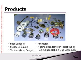 Products www.svsind.com Fuel Sensors Pressure Gauge Temperature Gauge Ammeter Marine speedometer (pitot tube) Fuel Gauge Bobbin Sub-Assembly 