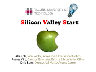 Silicon Valley Start




  Alar Kolk, Vice Rector, Innovation & Internationalisation
Andrus Viirg, Director, Enterprise Estonia Silicon Valley Office
      Chris Burry, Director, US Market Access Center
 