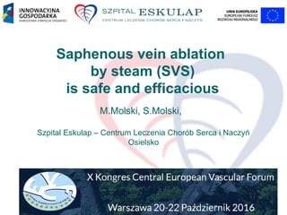 Saphenous vein ablation
by steam (SVS)
is safe and efficacious
M.Molski, S.Molski,
Szpital Eskulap – Centrum Leczenia Chorób Serca i Naczyń
Osielsko
 