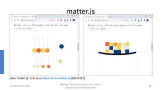 matter.js
27 Desember 2021
Webinar Nasional: Literasi dan Inovasi
Digital dalam Pembelajaran
41
Liam, “matter.js", brm.io, url https://brm.io/matter-js/ [20211227].
 