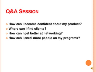 Q&A SESSION

 How can I become confident about my product?
 Where can I find clients?

 How can I get better at networking?

 How can I enrol more people on my programs?
 