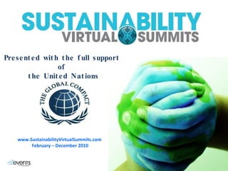 Presented with the full support  of  the United Nations www.SustainabilityVirtualSummits.com  February – December 2010 
