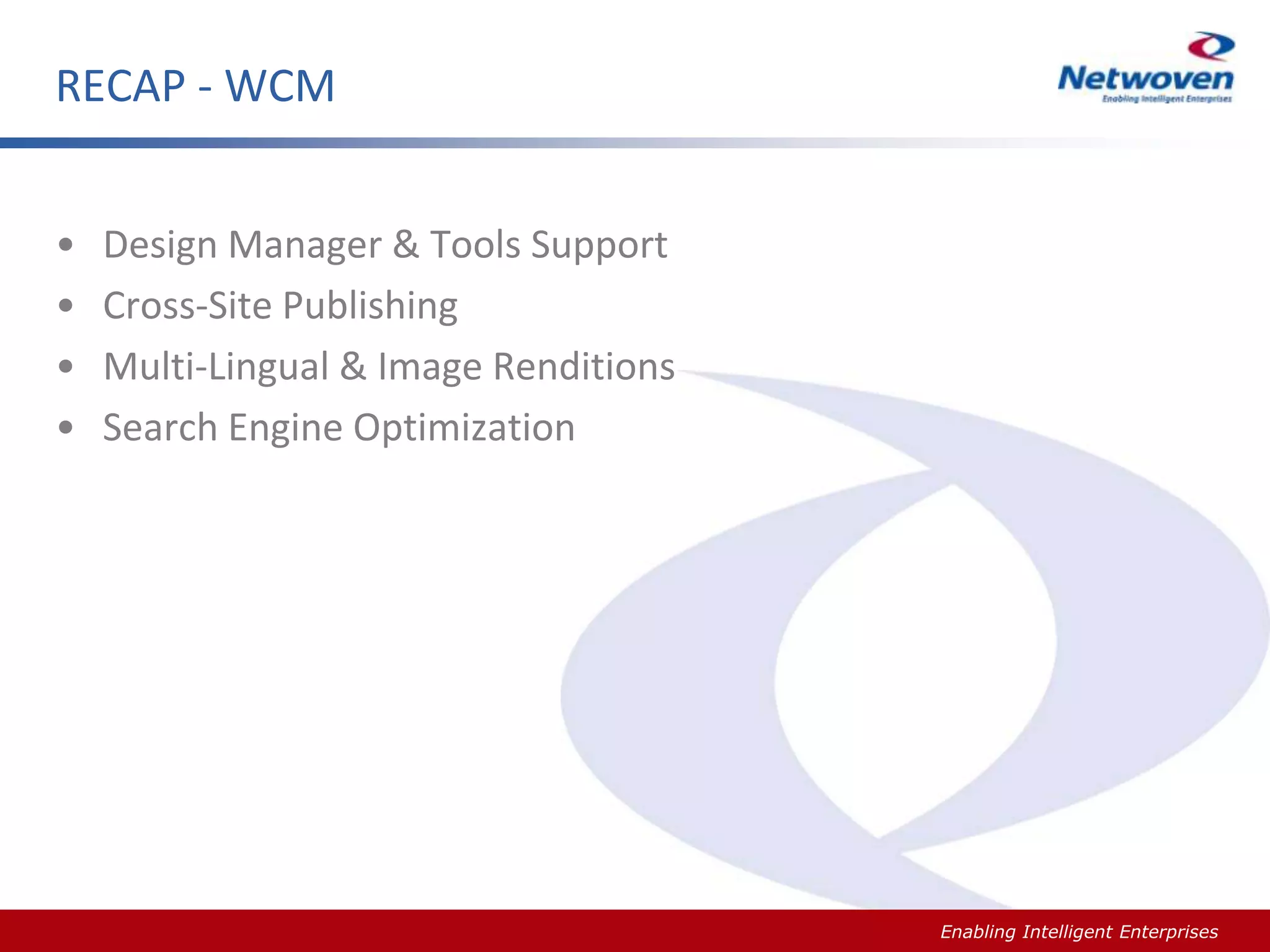 RECAP - WCM
•
•
•
•

Design Manager & Tools Support
Cross-Site Publishing
Multi-Lingual & Image Renditions
Search Engine Optimization

Slide #

Enabling Intelligent Enterprises

 