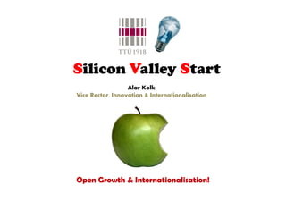 Silicon Valley Start
                  Alar Kolk
Vice Rector, Innovation & Internationalisation




Open Growth & Internationalisation!
 
