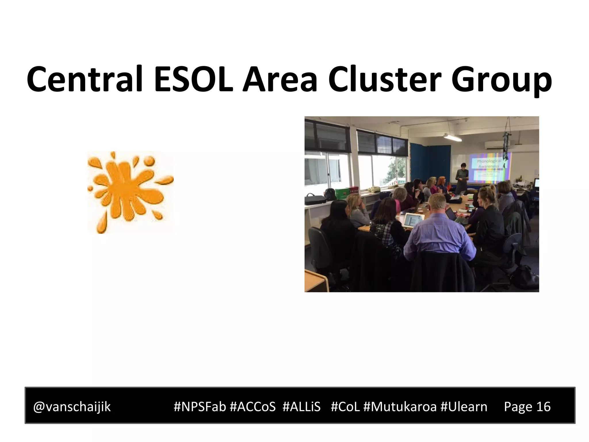 Central ESOL Area Cluster Group
@vanschaijik #NPSFab #ACCoS #ALLiS #CoL #Mutukaroa #Ulearn Page 16
 