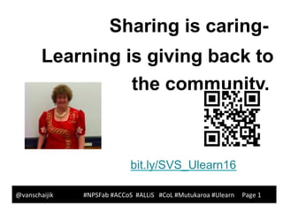 @vanschaijik #NPSFab #ACCoS #ALLiS #CoL #Mutukaroa #Ulearn Page 1
Sharing is caring-
Learning is giving back to
the community.
 