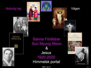 Sanna Föräldrar
Sun Myung Moon
&
Jesus
1920-2020
Himmelsk portal
Del 1 av 3 v4.4
Naturlig lag Vägen
 