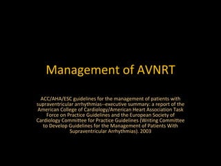 Management of AVNRT ACC/AHA/ESC guidelines for the management of patients with supraventricular arrhythmias--executive summary: a report of the American College of Cardiology/American Heart Association Task Force on Practice Guidelines and the European Society of Cardiology Committee for Practice Guidelines (Writing Committee to Develop Guidelines for the Management of Patients With Supraventricular Arrhythmias). 2003 