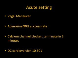 Acute setting Vagal Maneuver Adenosine 90% success rate Calcium channel blocker: terminate in 2 minutes DC cardioversion 10-50 J 