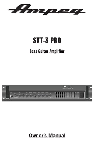 SVT-3 PRO
Bass Guitar Amplifier

INPUT

GAIN

BASS
HI

BRT

MIDRANGE

FREQUENCY

TREBLE

MASTER

33Hz

TUBE GAIN

80Hz

150Hz

300Hz

600Hz

+12dB

0

-15dB

PEAK /
MUTE

LO

900Hz

2kHz

5kHz

9kHz
+8dB

POWER

MUTE

EQ

ON

-12dB

Owner’s Manual

LEVEL

-10dB

ON

 