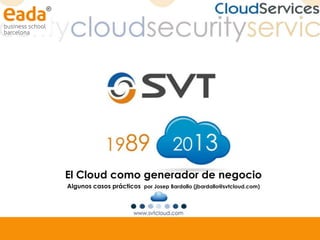 El Cloud como generador de negocio
Algunos casos prácticos por Josep Bardallo (jbardallo@svtcloud.com)

 