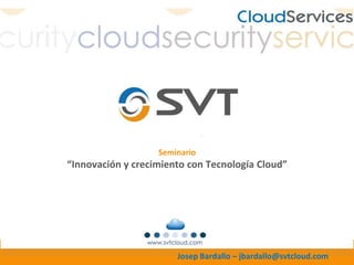 Seminario
“Innovación y crecimiento con Tecnología Cloud”




                       Josep Bardallo – jbardallo@svtcloud.com
 
