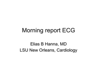 Morning report ECG
Elias B Hanna, MD
LSU New Orleans, Cardiology
 