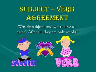 Subject – Verb Agreement Why do subjects and verbs have to agree? After all, they are only words! We agree 