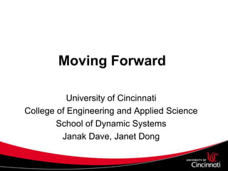 Moving Forward University of Cincinnati College of Engineering and Applied Science School of Dynamic Systems Janak Dave, Janet Dong 