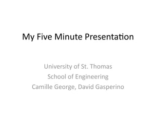 My	
  Five	
  Minute	
  Presenta/on


      University	
  of	
  St.	
  Thomas
        School	
  of	
  Engineering
   Camille	
  George,	
  David	
  Gasperino
 