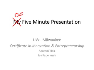 Our My Five Minute Presentation UW - Milwaukee Certificate in Innovation & Entrepreneurship Adream Blair Jay Kapellusch 