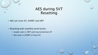 AES during SVT
Resetting
• AES can reset AT, AVNRT and ORT
• Resetting with manifest atrial fusion
• maybe seen in ORT and macroreentrant AT
• Not seen in AVNRT or focal AT
 