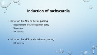 Induction of tachycardia
• Initiation by AES or Atrial pacing
• Requirement of Av conduction delay
• Warm-up
• VA interval
• Initiation by VES or Ventricular pacing
• HA interval
 