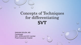 Concepts of Techniques
for differentiating
SVT
SAKHAN SOLIDA, MD
Cardiologist
ESC, EHRA and ACC member
Preah Kossamak Hospital
 