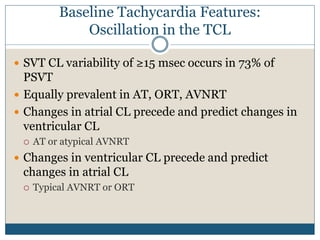 Baseline Tachycardia Features:
Oscillation in the TCL
 SVT CL variability of ≥15 msec occurs in 73% of
PSVT
 Equally prevalent in AT, ORT, AVNRT
 Changes in atrial CL precede and predict changes in
ventricular CL
 AT or atypical AVNRT
 Changes in ventricular CL precede and predict
changes in atrial CL
 Typical AVNRT or ORT
 