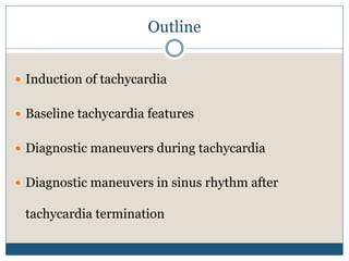 Outline
 Induction of tachycardia
 Baseline tachycardia features
 Diagnostic maneuvers during tachycardia
 Diagnostic maneuvers in sinus rhythm after
tachycardia termination
 