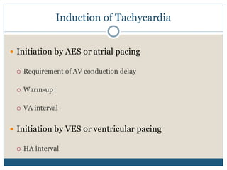 Induction of Tachycardia
 Initiation by AES or atrial pacing
 Requirement of AV conduction delay
 Warm-up
 VA interval
 Initiation by VES or ventricular pacing
 HA interval
 